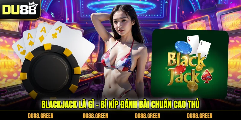 Blackjack Là Gì - Bí Kíp Đánh Bài Chuẩn Cao Thủ