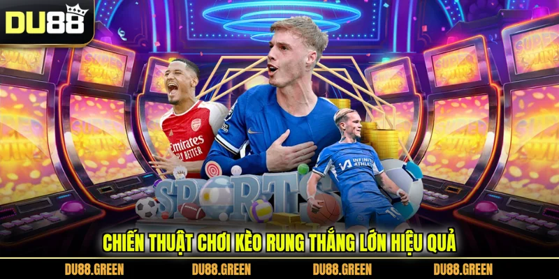 Chiến thuật chơi kèo rung thắng lớn hiệu quả