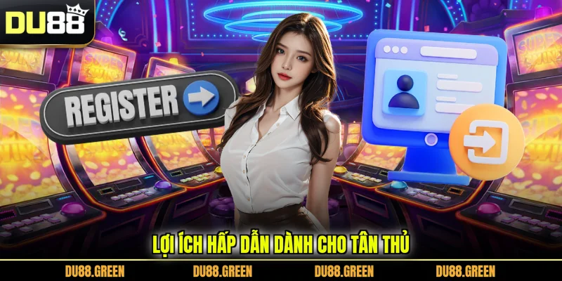 Lợi ích hấp dẫn dành cho tân thủ