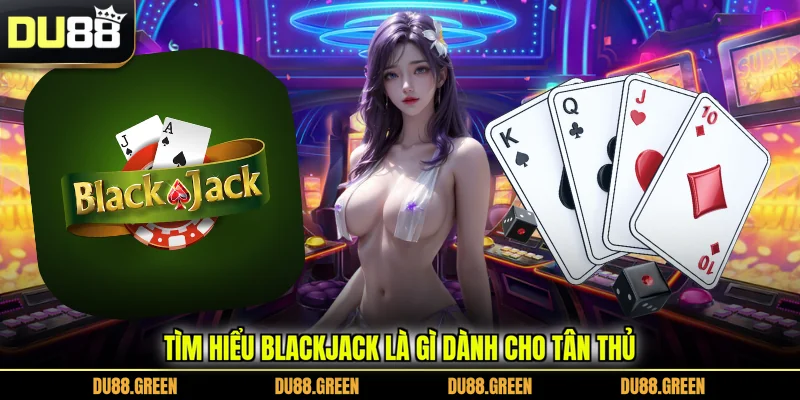 Tìm hiểu Blackjack là gì dành cho tân thủ